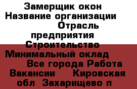 Замерщик окон › Название организации ­ Bravo › Отрасль предприятия ­ Строительство › Минимальный оклад ­ 30 000 - Все города Работа » Вакансии   . Кировская обл.,Захарищево п.